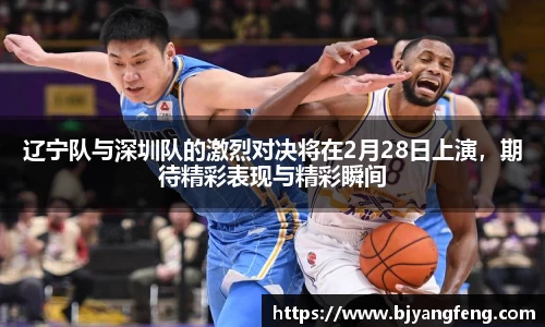 辽宁队与深圳队的激烈对决将在2月28日上演，期待精彩表现与精彩瞬间